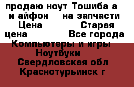 продаю ноут.Тошиба а210 и айфон 4s на запчасти › Цена ­ 1 500 › Старая цена ­ 32 000 - Все города Компьютеры и игры » Ноутбуки   . Свердловская обл.,Краснотурьинск г.